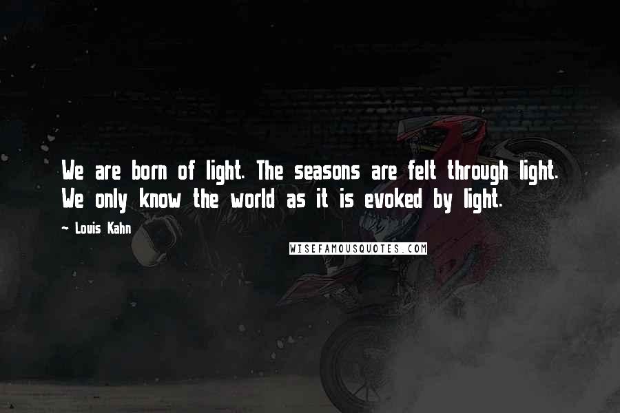 Louis Kahn quotes: We are born of light. The seasons are felt through light. We only know the world as it is evoked by light.