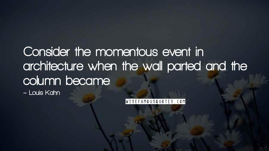 Louis Kahn quotes: Consider the momentous event in architecture when the wall parted and the column became.