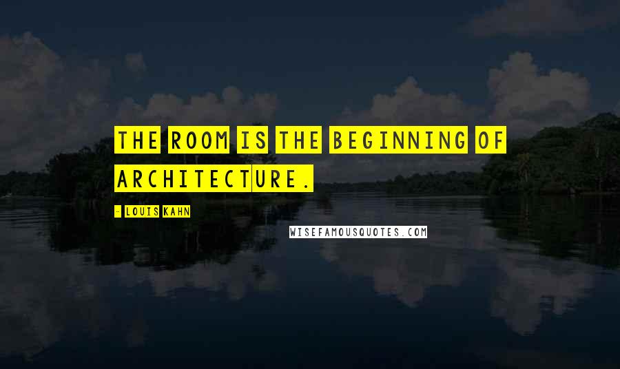 Louis Kahn quotes: The room is the beginning of architecture.