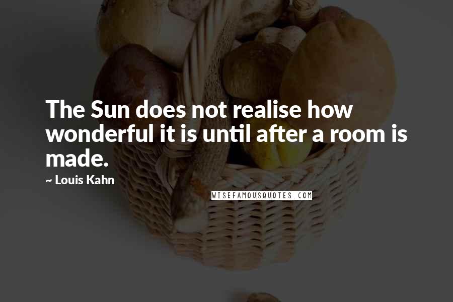 Louis Kahn quotes: The Sun does not realise how wonderful it is until after a room is made.