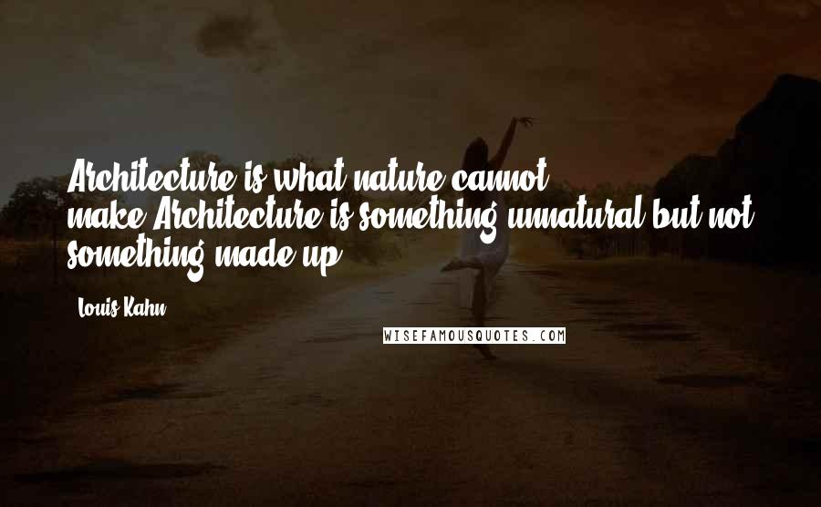 Louis Kahn quotes: Architecture is what nature cannot make.Architecture is something unnatural but not something made up.
