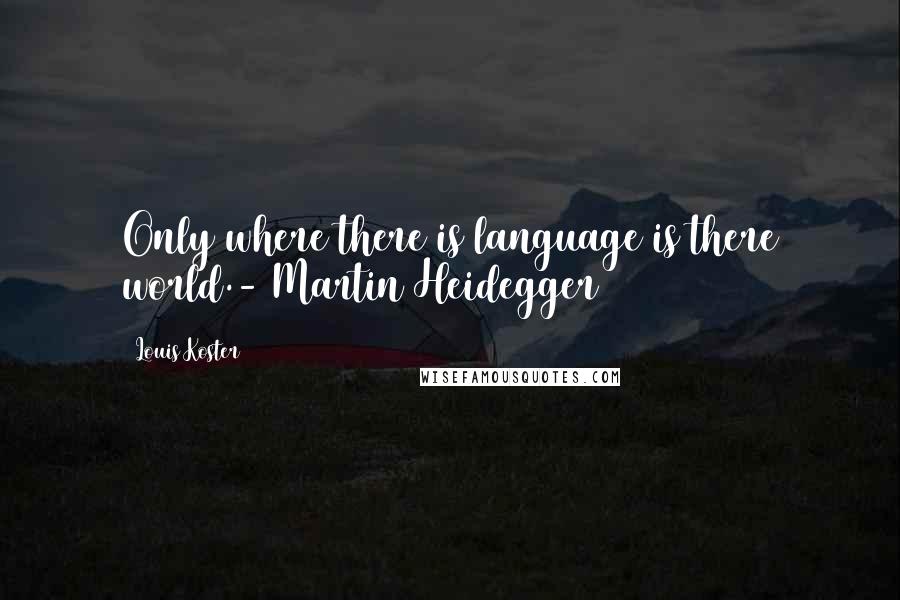 Louis Koster quotes: Only where there is language is there world.- Martin Heidegger