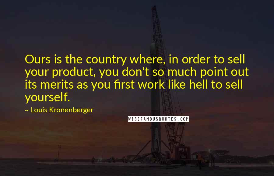 Louis Kronenberger quotes: Ours is the country where, in order to sell your product, you don't so much point out its merits as you first work like hell to sell yourself.