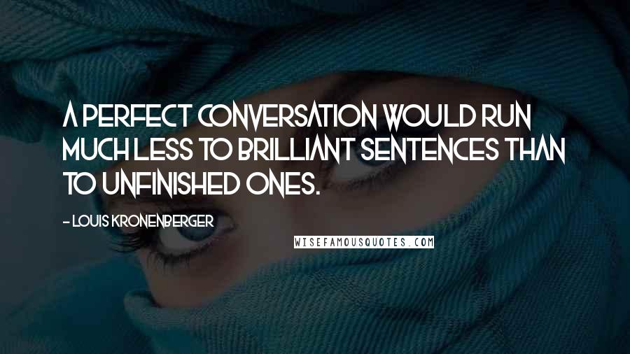 Louis Kronenberger quotes: A perfect conversation would run much less to brilliant sentences than to unfinished ones. Louis Kronenberger quotes: A perfect conversation would run much less to brilliant sentences than to unfinished ones.