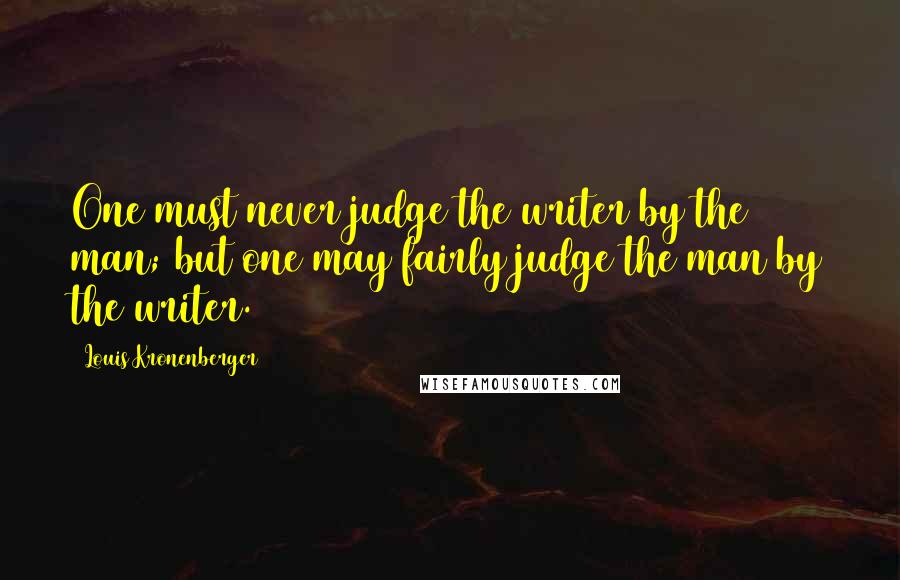 Louis Kronenberger quotes: One must never judge the writer by the man; but one may fairly judge the man by the writer.