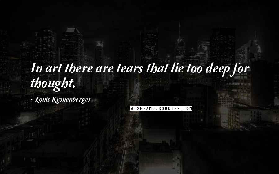 Louis Kronenberger quotes: In art there are tears that lie too deep for thought. Louis Kronenberger quotes: In art there are tears that lie too deep for thought.