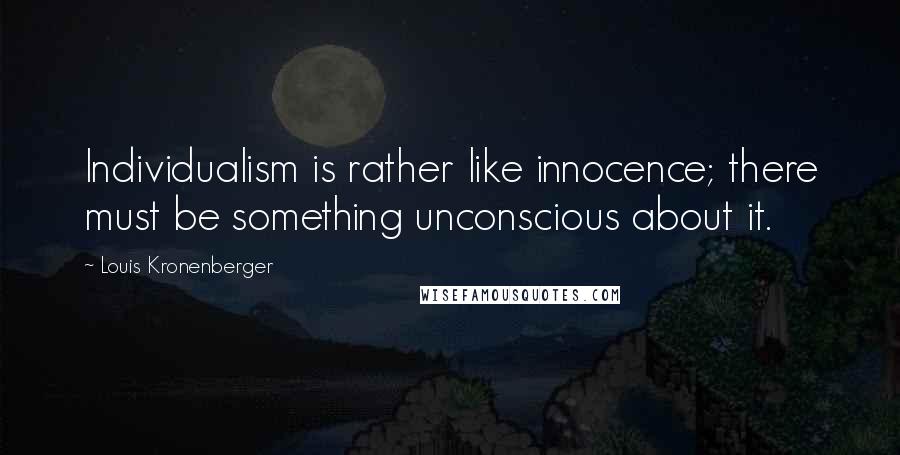 Louis Kronenberger quotes: Individualism is rather like innocence; there must be something unconscious about it.