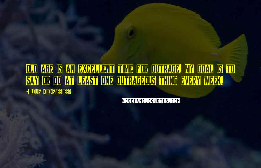 Louis Kronenberger quotes: Old age is an excellent time for outrage. My goal is to say or do at least one outrageous thing every week.