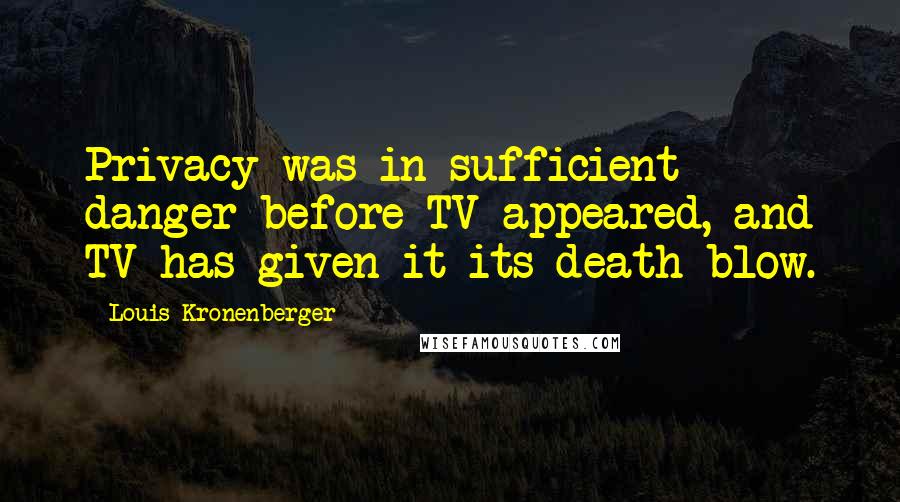 Louis Kronenberger quotes: Privacy was in sufficient danger before TV appeared, and TV has given it its death blow.