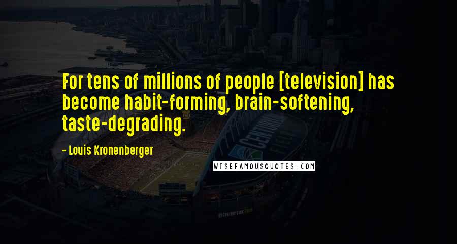 Louis Kronenberger quotes: For tens of millions of people [television] has become habit-forming, brain-softening, taste-degrading.