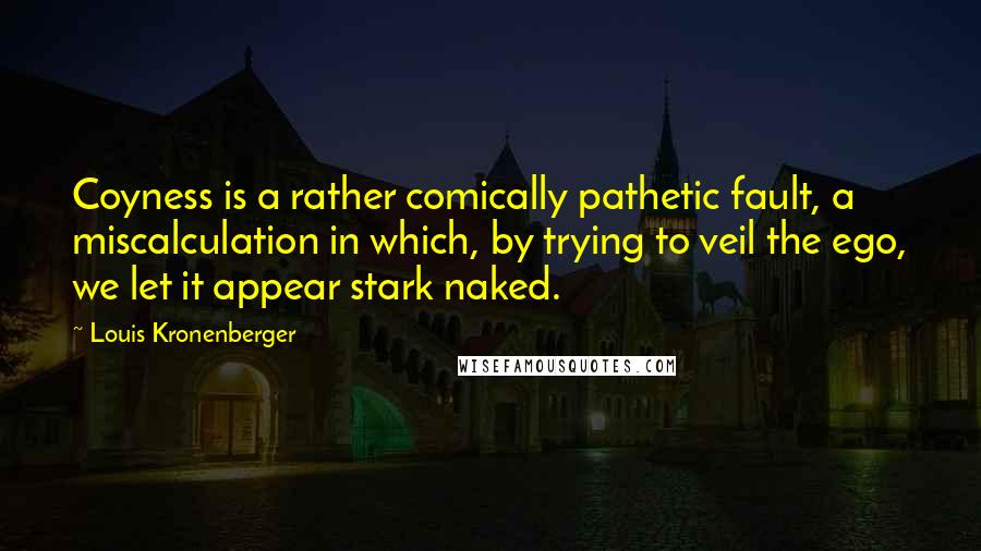 Louis Kronenberger quotes: Coyness is a rather comically pathetic fault, a miscalculation in which, by trying to veil the ego, we let it appear stark naked. Louis Kronenberger quotes: Coyness is a rather comically pathetic fault, a miscalculation in which, by trying to veil the ego, we let it appear stark naked.
