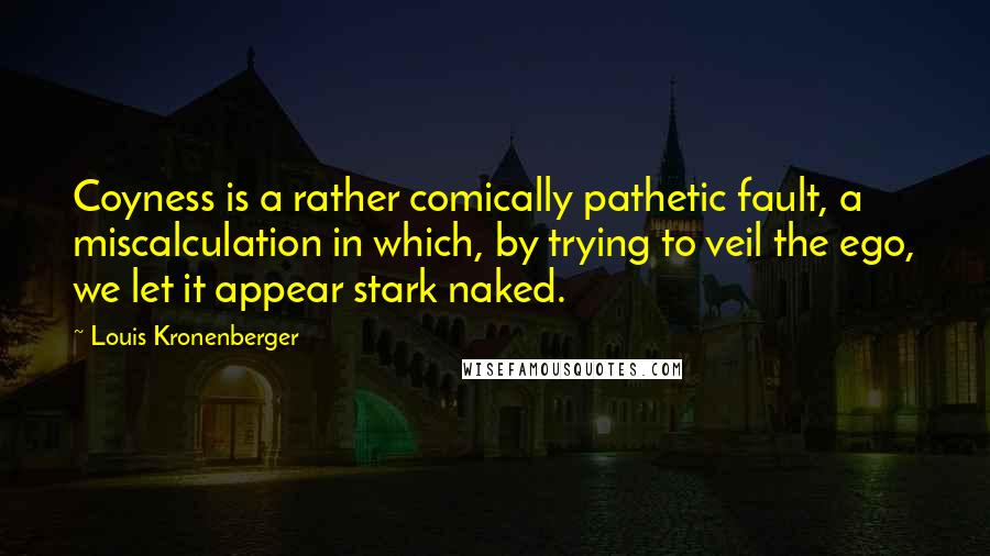 Louis Kronenberger quotes: Coyness is a rather comically pathetic fault, a miscalculation in which, by trying to veil the ego, we let it appear stark naked.