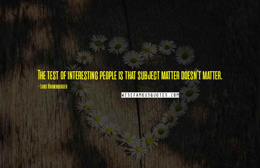 Louis Kronenberger quotes: The test of interesting people is that subject matter doesn't matter. Louis Kronenberger quotes: The test of interesting people is that subject matter doesn't matter.