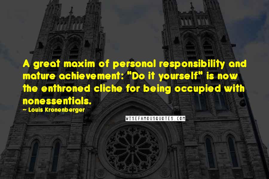Louis Kronenberger quotes: A great maxim of personal responsibility and mature achievement: "Do it yourself" is now the enthroned cliche for being occupied with nonessentials. Louis Kronenberger quotes: A great maxim of personal responsibility and mature achievement: "Do it yourself" is now the enthroned cliche for being occupied with nonessentials.