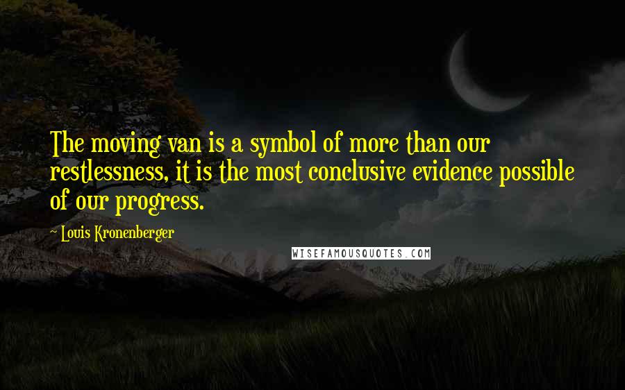 Louis Kronenberger quotes: The moving van is a symbol of more than our restlessness, it is the most conclusive evidence possible of our progress. Louis Kronenberger quotes: The moving van is a symbol of more than our restlessness, it is the most conclusive evidence possible of our progress.