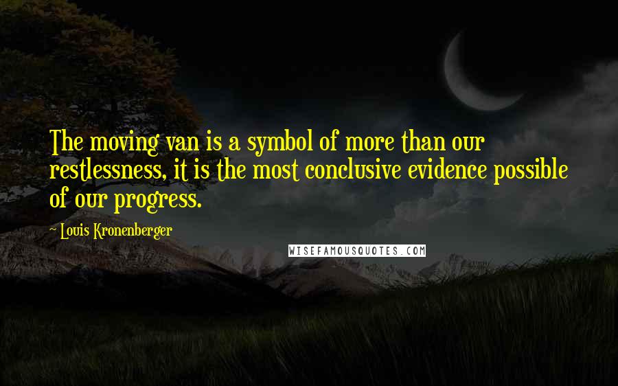 Louis Kronenberger quotes: The moving van is a symbol of more than our restlessness, it is the most conclusive evidence possible of our progress.