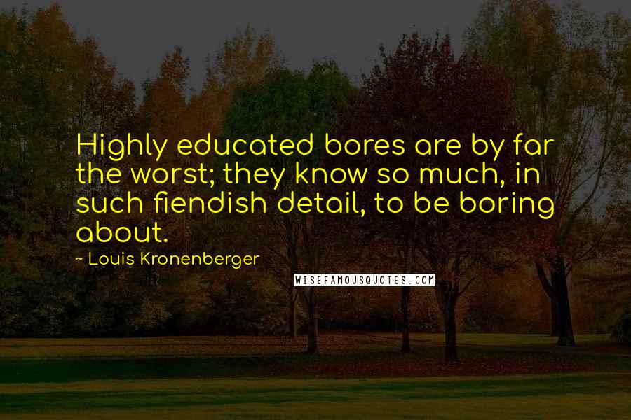 Louis Kronenberger quotes: Highly educated bores are by far the worst; they know so much, in such fiendish detail, to be boring about.