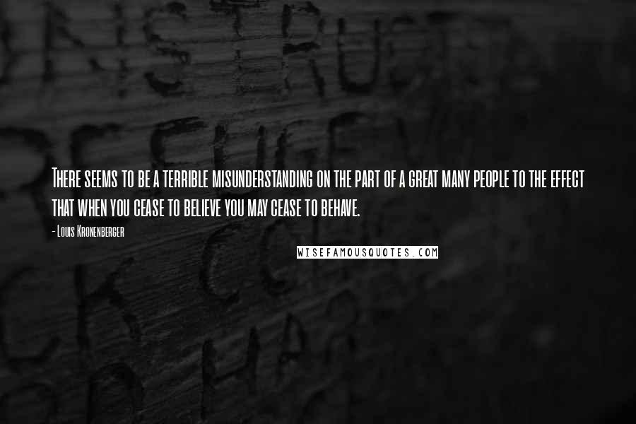 Louis Kronenberger quotes: There seems to be a terrible misunderstanding on the part of a great many people to the effect that when you cease to believe you may cease to behave. Louis Kronenberger quotes: There seems to be a terrible misunderstanding on the part of a great many people to the effect that when you cease to believe you may cease to behave.