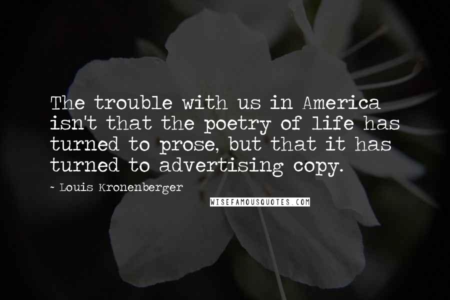 Louis Kronenberger quotes: The trouble with us in America isn't that the poetry of life has turned to prose, but that it has turned to advertising copy.