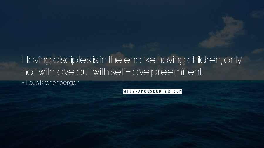 Louis Kronenberger quotes: Having disciples is in the end like having children, only not with love but with self-love preeminent.