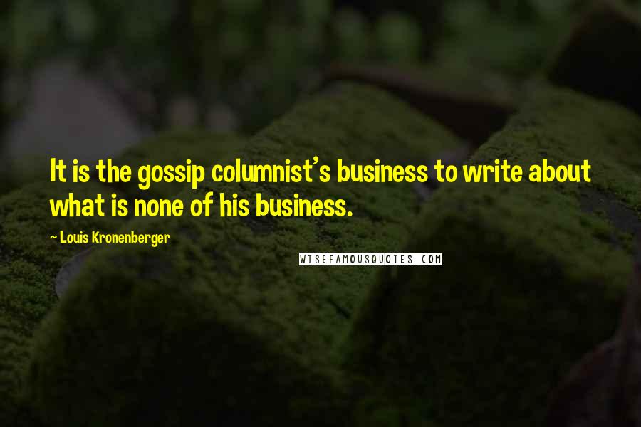 Louis Kronenberger quotes: It is the gossip columnist's business to write about what is none of his business. Louis Kronenberger quotes: It is the gossip columnist's business to write about what is none of his business.