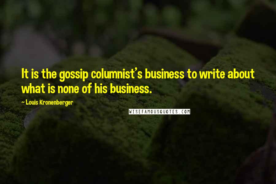 Louis Kronenberger quotes: It is the gossip columnist's business to write about what is none of his business.