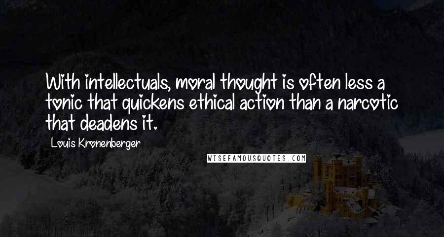 Louis Kronenberger quotes: With intellectuals, moral thought is often less a tonic that quickens ethical action than a narcotic that deadens it. Louis Kronenberger quotes: With intellectuals, moral thought is often less a tonic that quickens ethical action than a narcotic that deadens it.
