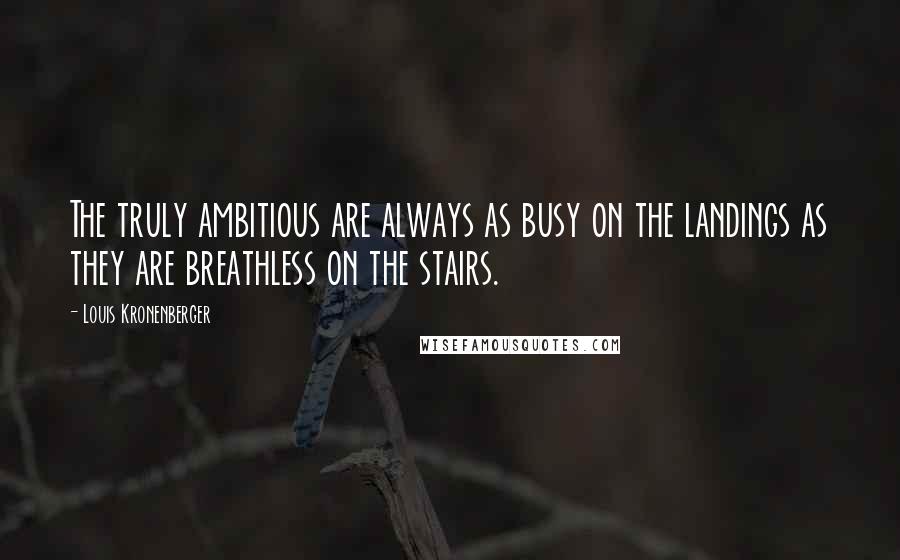 Louis Kronenberger quotes: The truly ambitious are always as busy on the landings as they are breathless on the stairs.