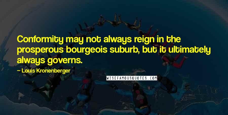 Louis Kronenberger quotes: Conformity may not always reign in the prosperous bourgeois suburb, but it ultimately always governs.