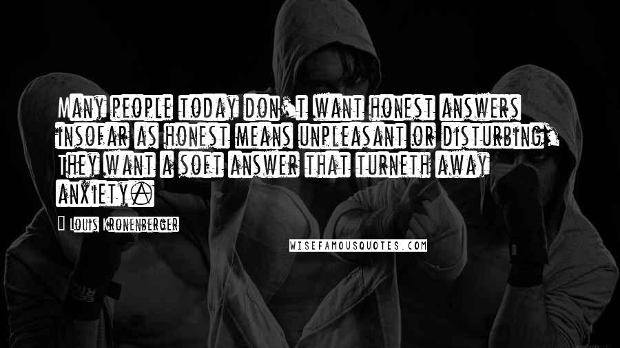 Louis Kronenberger quotes: Many people today don't want honest answers insofar as honest means unpleasant or disturbing, They want a soft answer that turneth away anxiety.