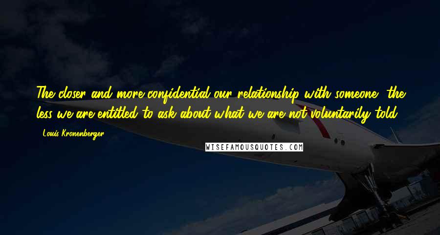 Louis Kronenberger quotes: The closer and more confidential our relationship with someone, the less we are entitled to ask about what we are not voluntarily told.