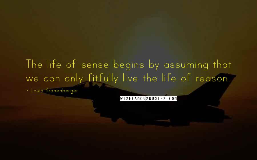 Louis Kronenberger quotes: The life of sense begins by assuming that we can only fitfully live the life of reason.