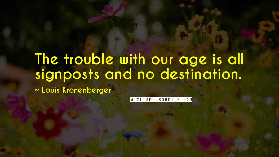 Louis Kronenberger quotes: The trouble with our age is all signposts and no destination. Louis Kronenberger quotes: The trouble with our age is all signposts and no destination.