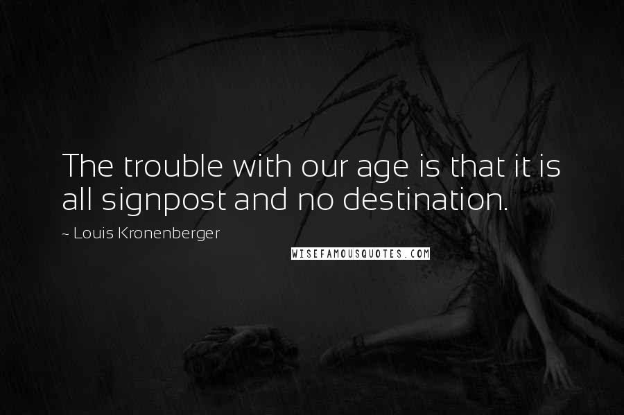 Louis Kronenberger quotes: The trouble with our age is that it is all signpost and no destination. Louis Kronenberger quotes: The trouble with our age is that it is all signpost and no destination.