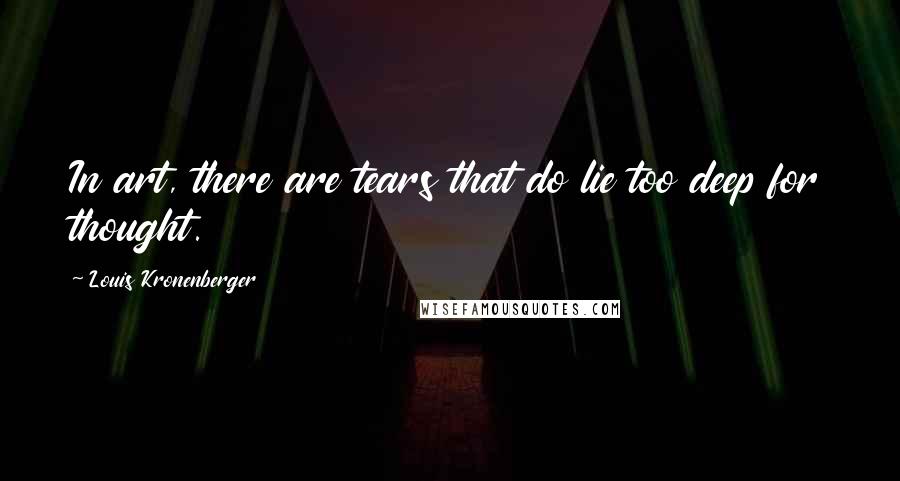 Louis Kronenberger quotes: In art, there are tears that do lie too deep for thought.