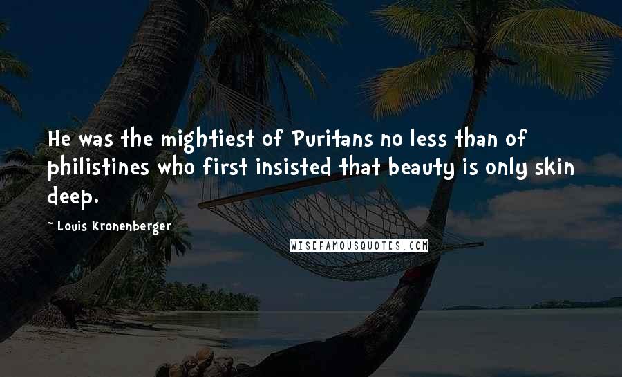 Louis Kronenberger quotes: He was the mightiest of Puritans no less than of philistines who first insisted that beauty is only skin deep.