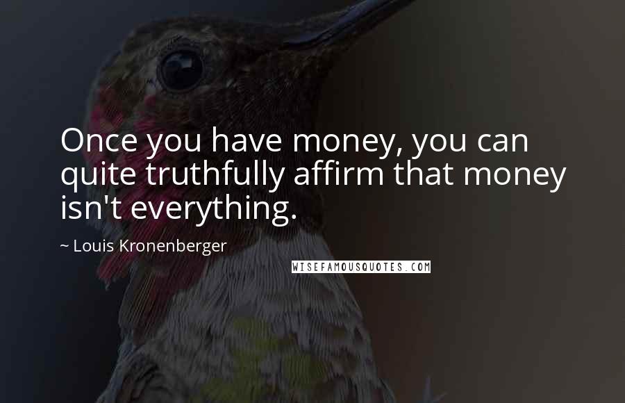 Louis Kronenberger quotes: Once you have money, you can quite truthfully affirm that money isn't everything. Louis Kronenberger quotes: Once you have money, you can quite truthfully affirm that money isn't everything.