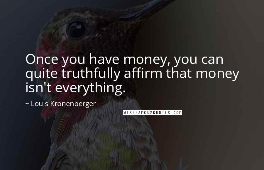 Louis Kronenberger quotes: Once you have money, you can quite truthfully affirm that money isn't everything.