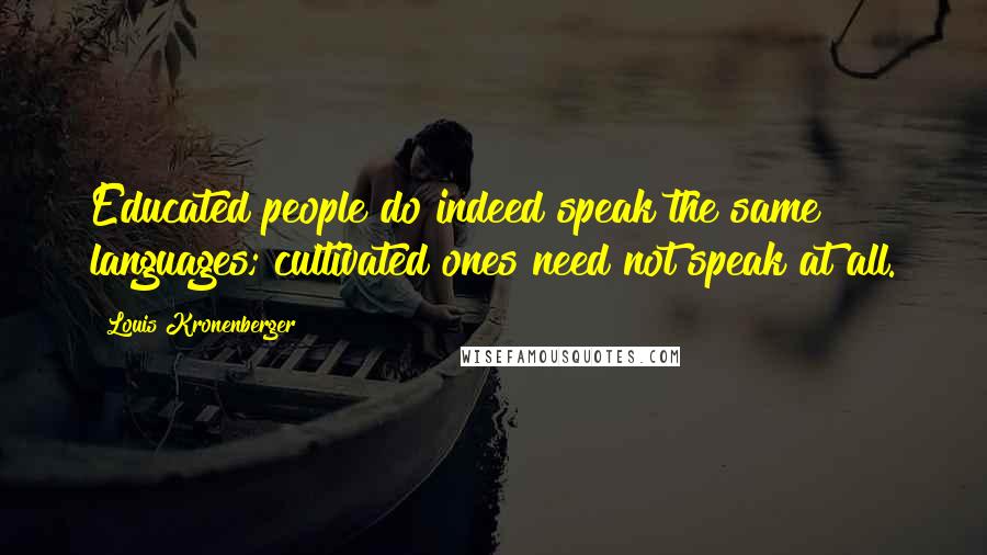 Louis Kronenberger quotes: Educated people do indeed speak the same languages; cultivated ones need not speak at all.