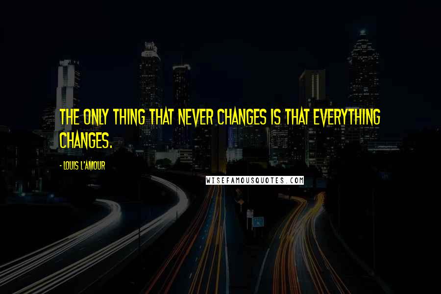 Louis L'Amour quotes: The only thing that never changes is that everything changes.