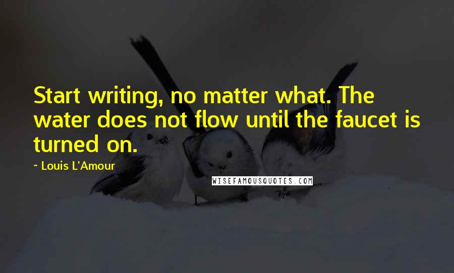 Louis L'Amour quotes: Start writing, no matter what. The water does not flow until the faucet is turned on.