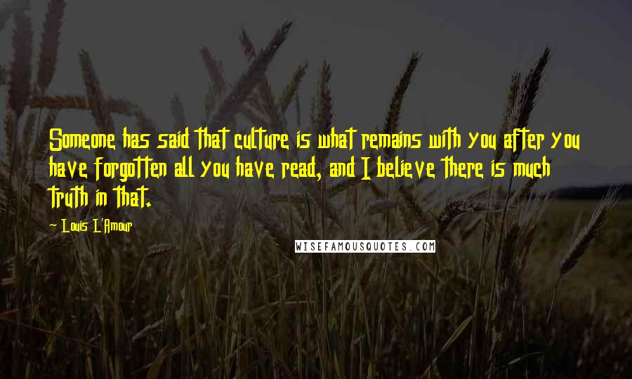Louis L'Amour quotes: Someone has said that culture is what remains with you after you have forgotten all you have read, and I believe there is much truth in that. Louis L'Amour quotes: Someone has said that culture is what remains with you after you have forgotten all you have read, and I believe there is much truth in that.