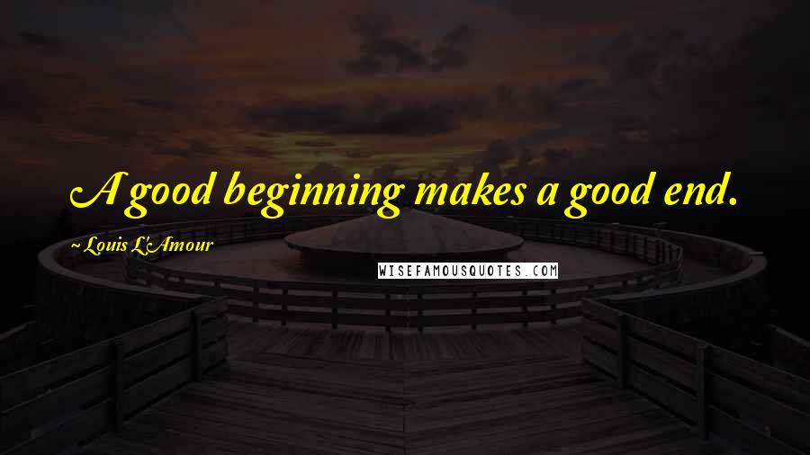 Louis L'Amour quotes: A good beginning makes a good end.