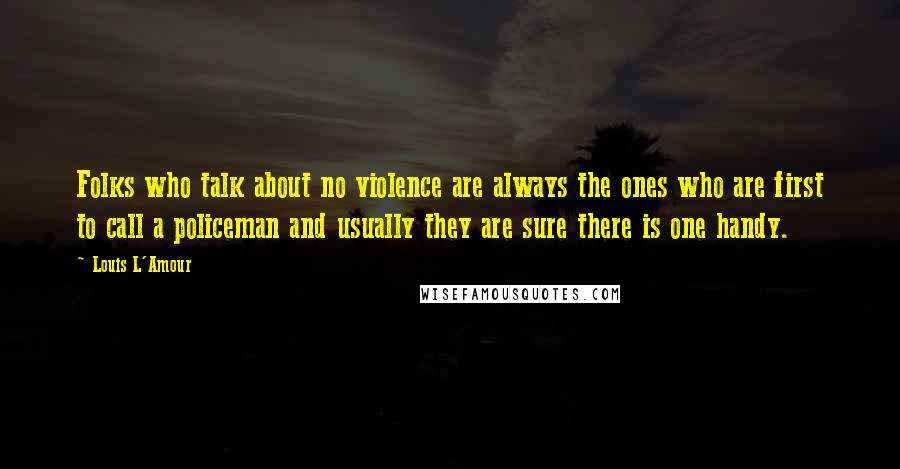 Louis L'Amour quotes: Folks who talk about no violence are always the ones who are first to call a policeman and usually they are sure there is one handy.