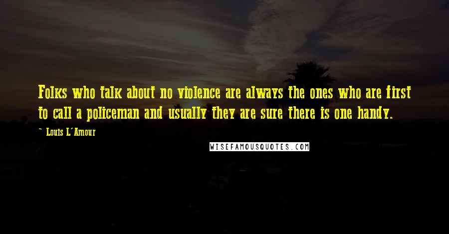 Louis L'Amour quotes: Folks who talk about no violence are always the ones who are first to call a policeman and usually they are sure there is one handy. Louis L'Amour quotes: Folks who talk about no violence are always the ones who are first to call a policeman and usually they are sure there is one handy.