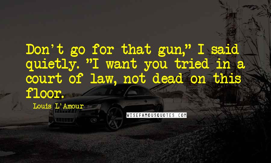 Louis L'Amour quotes: Don't go for that gun," I said quietly. "I want you tried in a court of law, not dead on this floor. Louis L'Amour quotes: Don't go for that gun," I said quietly. "I want you tried in a court of law, not dead on this floor.