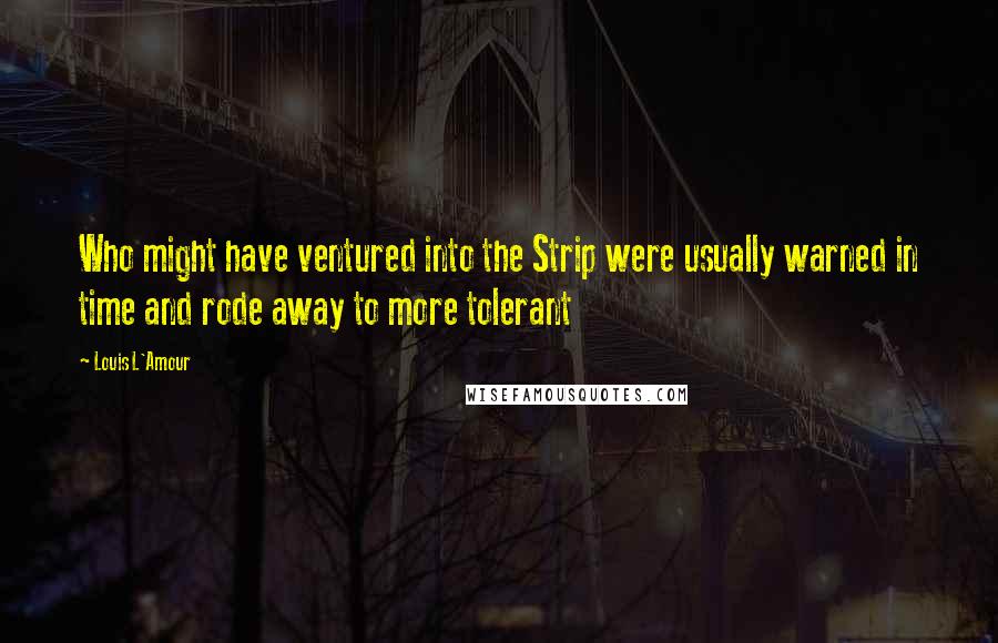 Louis L'Amour quotes: Who might have ventured into the Strip were usually warned in time and rode away to more tolerant