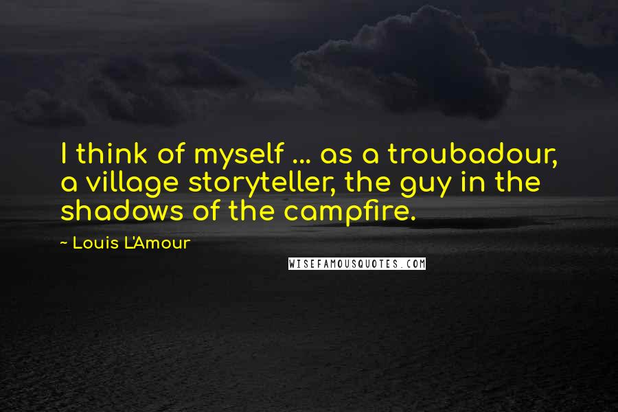 Louis L'Amour quotes: I think of myself ... as a troubadour, a village storyteller, the guy in the shadows of the campfire. Louis L'Amour quotes: I think of myself ... as a troubadour, a village storyteller, the guy in the shadows of the campfire.