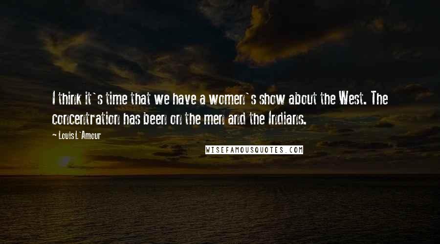 Louis L'Amour quotes: I think it's time that we have a women's show about the West. The concentration has been on the men and the Indians. Louis L'Amour quotes: I think it's time that we have a women's show about the West. The concentration has been on the men and the Indians.