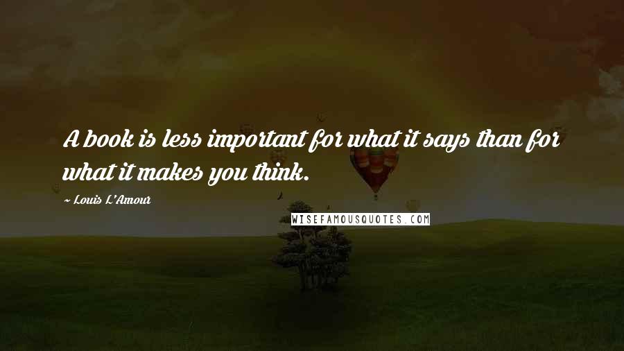 Louis L'Amour quotes: A book is less important for what it says than for what it makes you think.